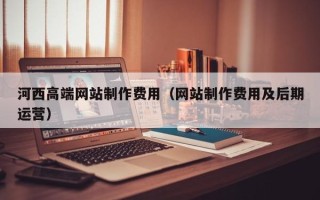 中卫河西高端网站制作费用（网站制作费用及后期运营）