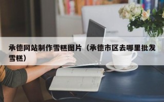 中卫承德网站制作雪糕图片（承德市区去哪里批发雪糕）