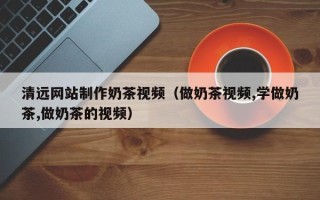 中卫清远网站制作奶茶视频（做奶茶视频,学做奶茶,做奶茶的视频）