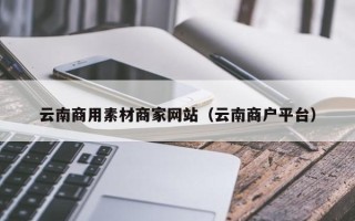 中卫云南商用素材商家网站（云南商户平台）